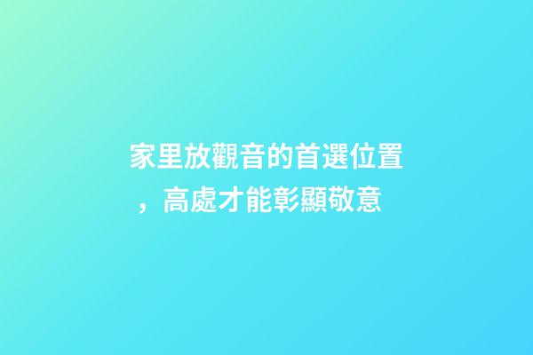 家里放觀音的首選位置，高處才能彰顯敬意